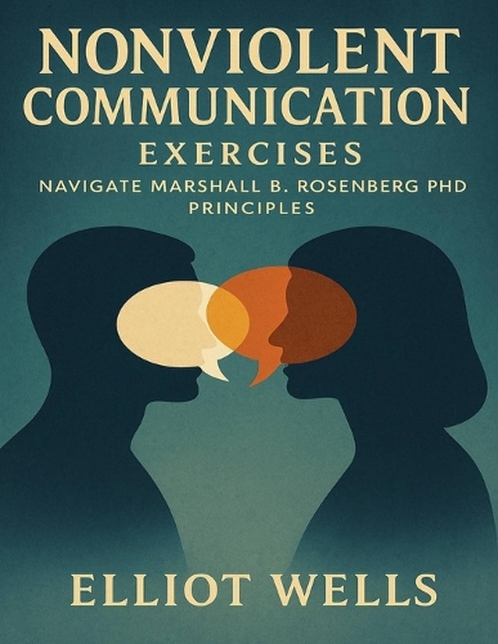 Nonviolent Communication Exercises: Navigate Marshall B. Rosenberg PhD Principle