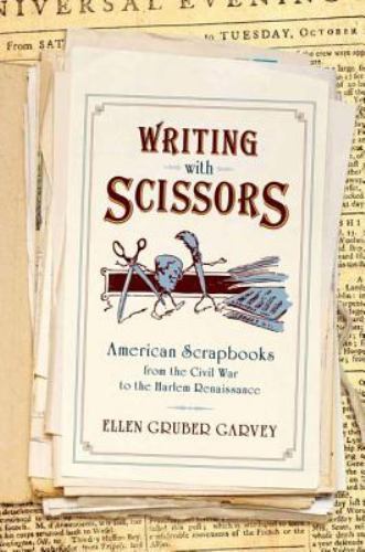 Writing with Scissors : American Scrapbooks from the Civil War to the Harlem …