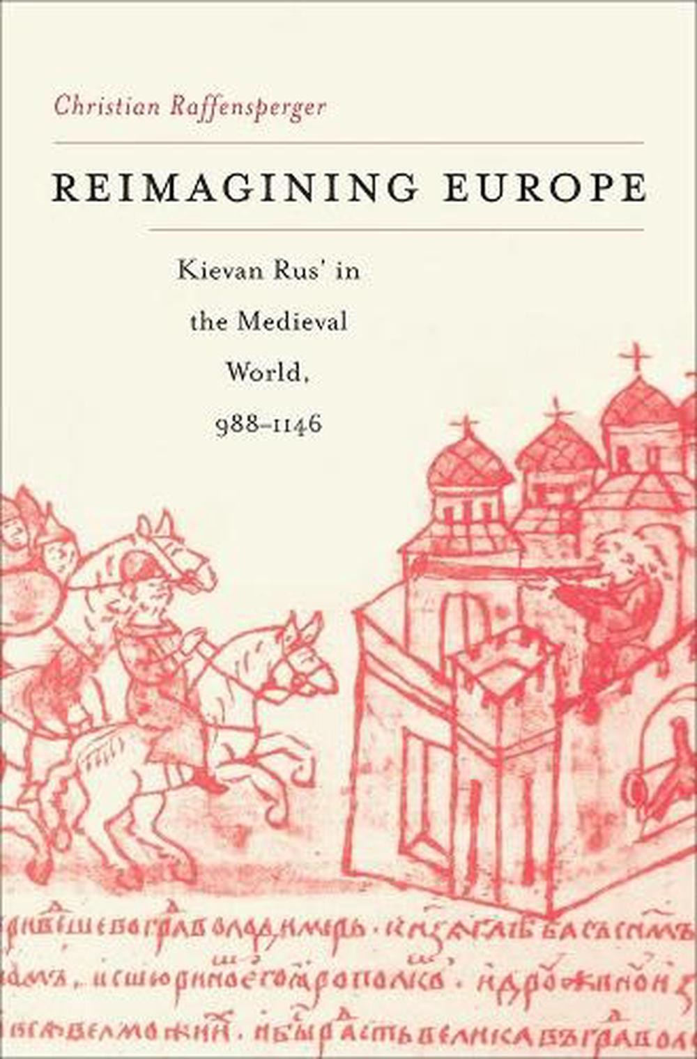 Reimagining Europe: Kievan Rus’ in the Medieval World, 988-1146 by Christian Raf