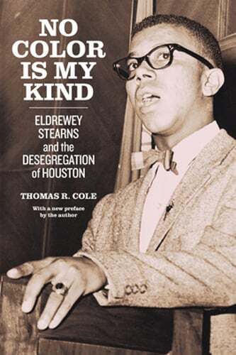 No Color Is My Kind: Eldrewey Stearns and the Desegregation of Houston by Cole