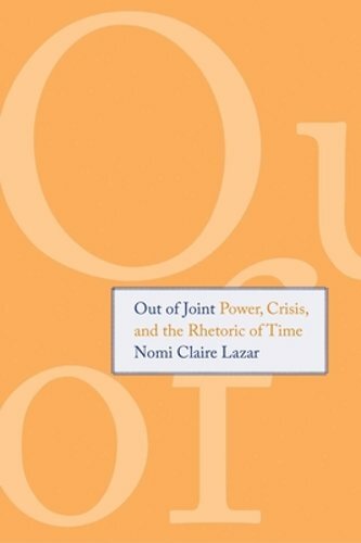 Out of Joint: Power, Crisis, and the Rhetoric of Time by Nomi Claire Lazar: New